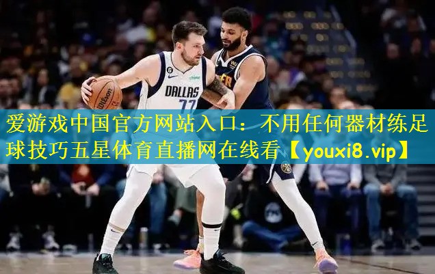 爱游戏中国官方网站入口:不用任何器材练足球技巧五星体育直播网在线看