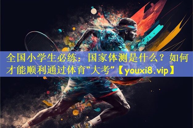 全国小学生必练:国家体测是什么?如何才能顺利通过体育“大考”