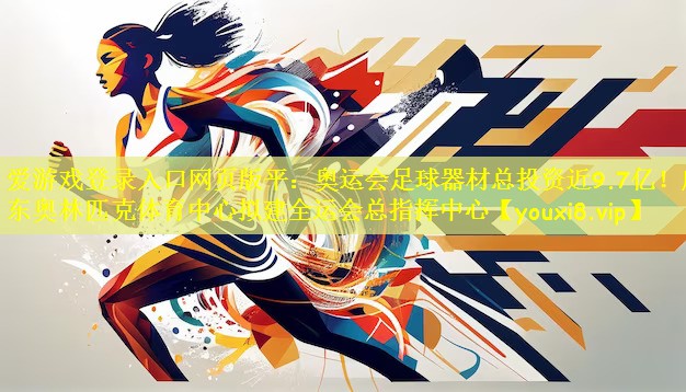 爱游戏登录入口网页版平:奥运会足球器材总投资近9.7亿!广东奥林匹克体育中心拟建全运会总指挥中心