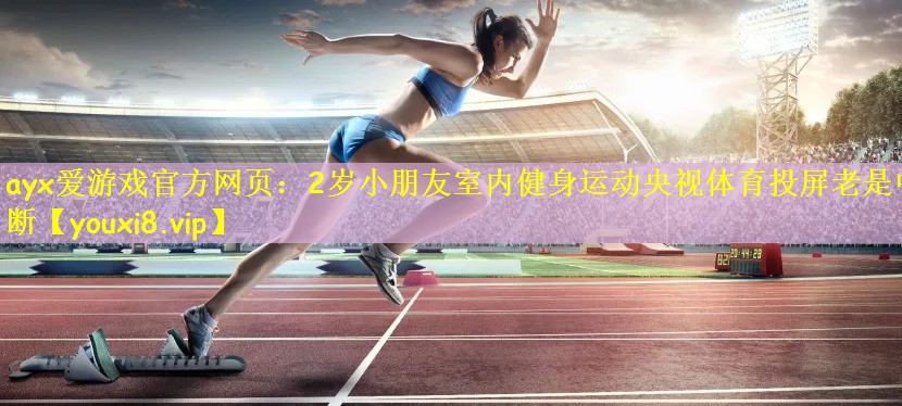 ayx爱游戏官方网页:2岁小朋友室内健身运动央视体育投屏老是中断