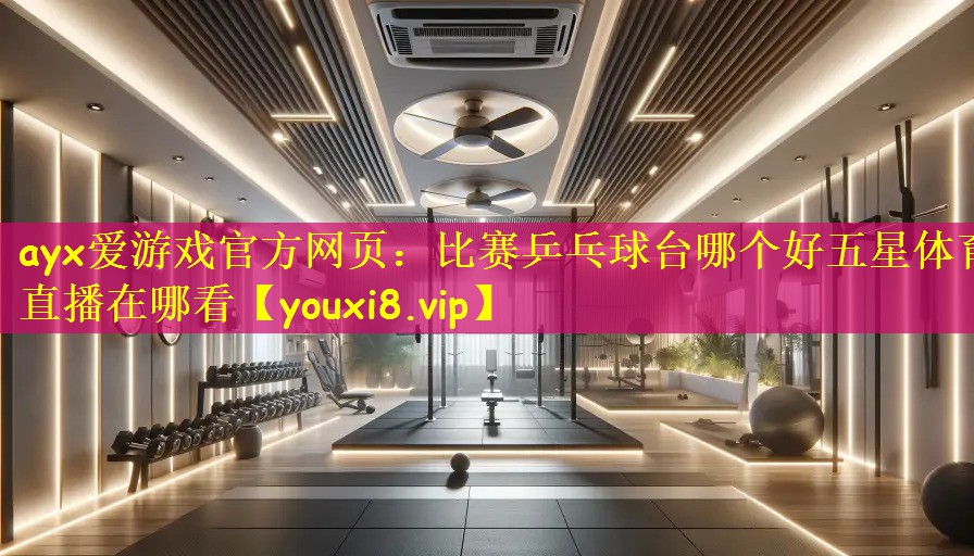 ayx爱游戏官方网页:比赛乒乓球台哪个好五星体育直播在哪看