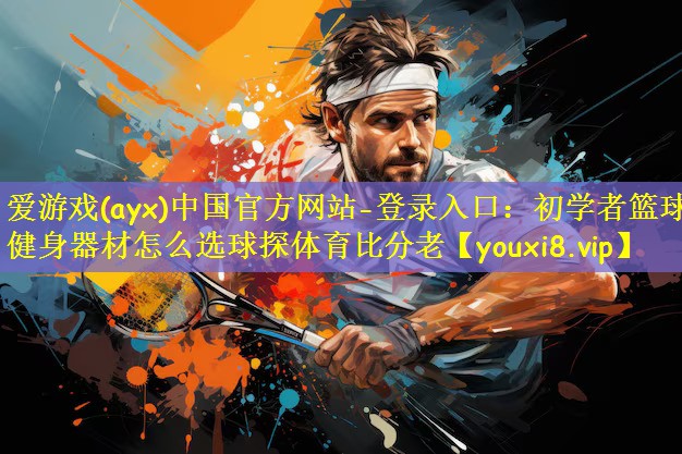 爱游戏(ayx)中国官方网站-登录入口:初学者篮球健身器材怎么选球探体育比分老