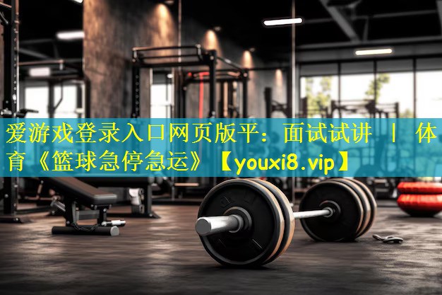 爱游戏登录入口网页版平:面试试讲 | 体育《篮球急停急运》