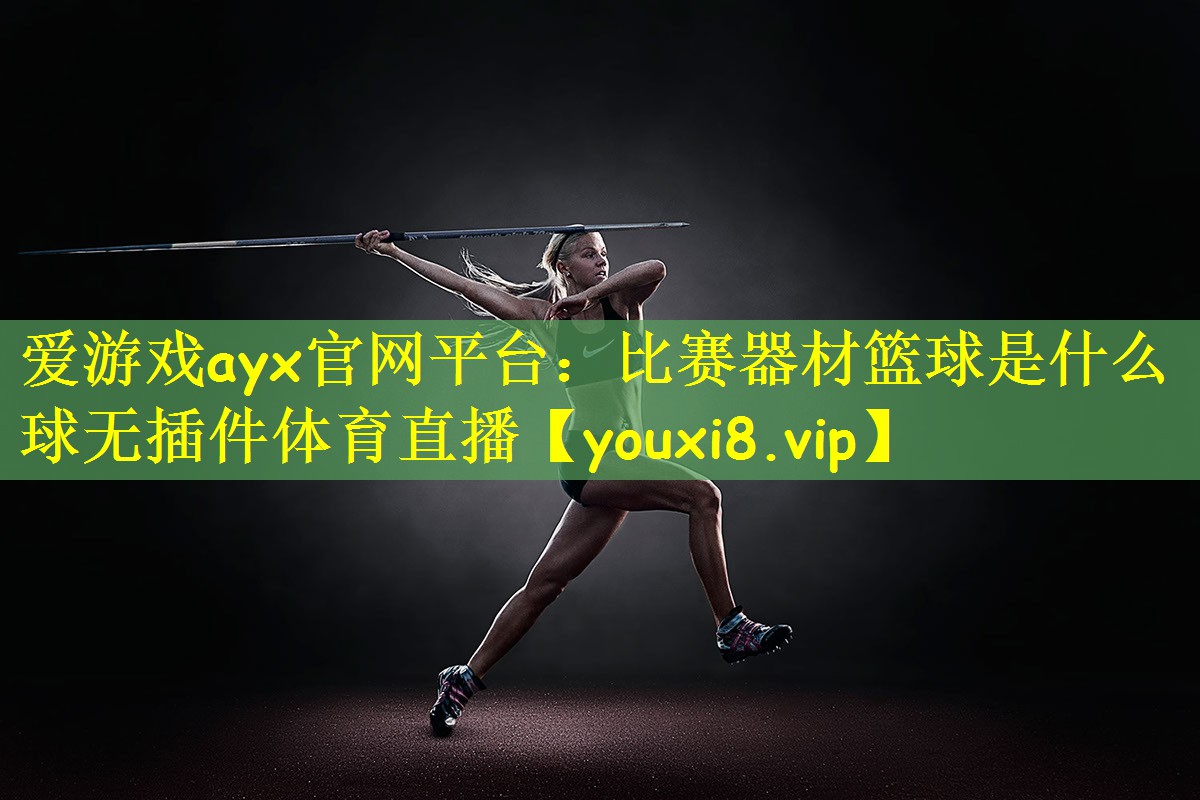 爱游戏ayx官网平台:比赛器材篮球是什么球无插件体育直播