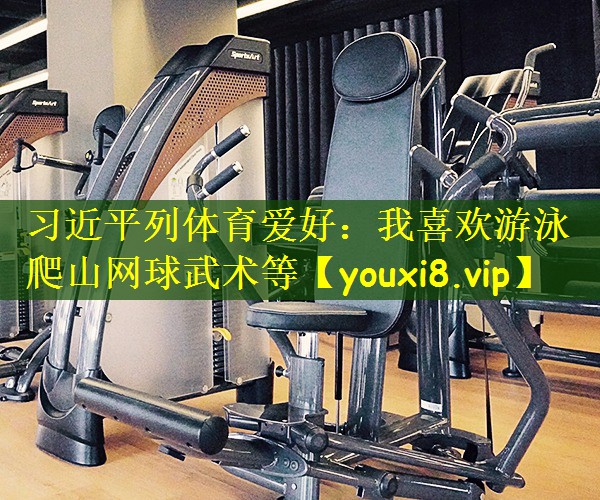 习近平列体育爱好:我喜欢游泳爬山网球武术等