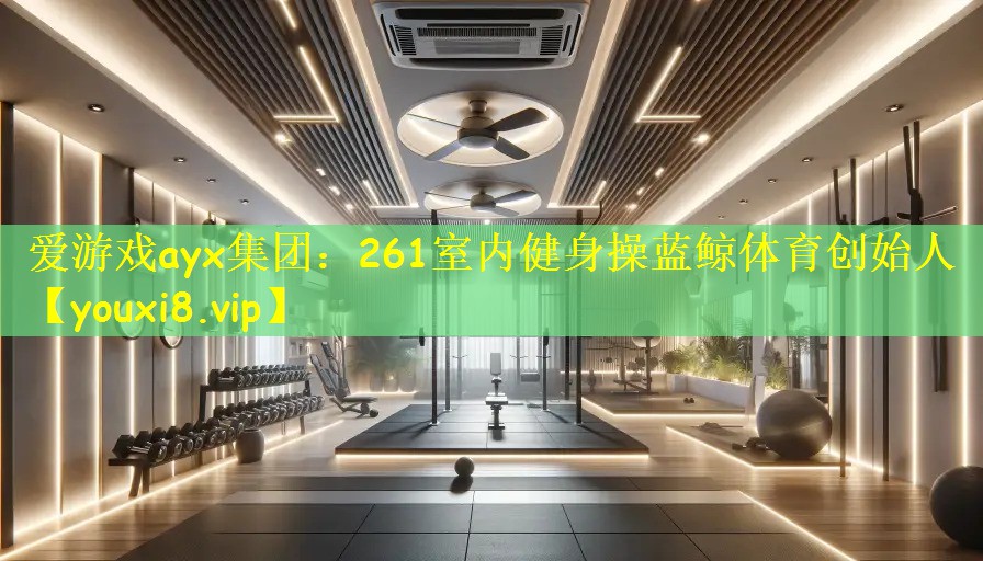 爱游戏ayx集团:261室内健身操蓝鲸体育创始人