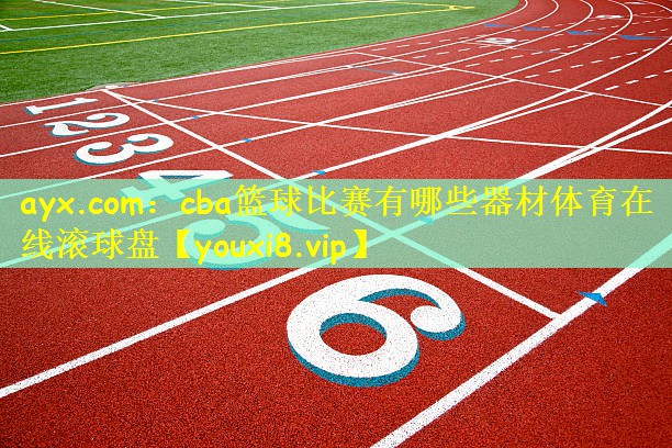ayx.com:cba篮球比赛有哪些器材体育在线滚球盘