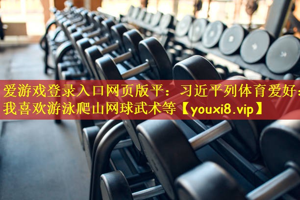 爱游戏登录入口网页版平:习近平列体育爱好:我喜欢游泳爬山网球武术等