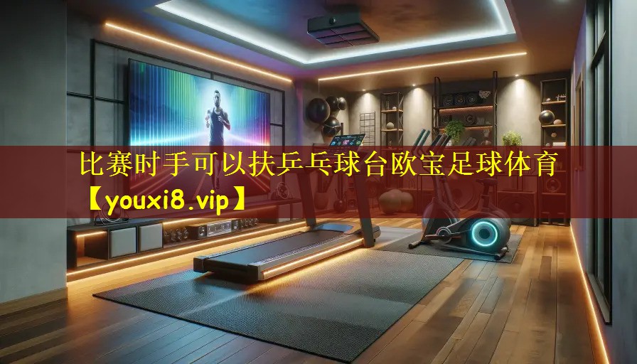 比赛时手可以扶乒乓球台欧宝足球体育