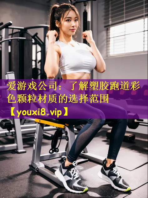 爱游戏公司:了解塑胶跑道彩色颗粒材质的选择范围