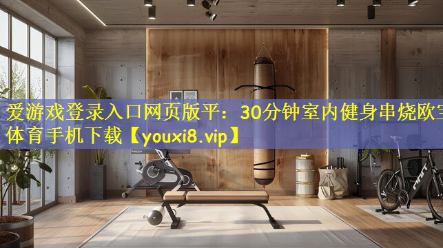 爱游戏登录入口网页版平:30分钟室内健身串烧欧宝体育手机下载