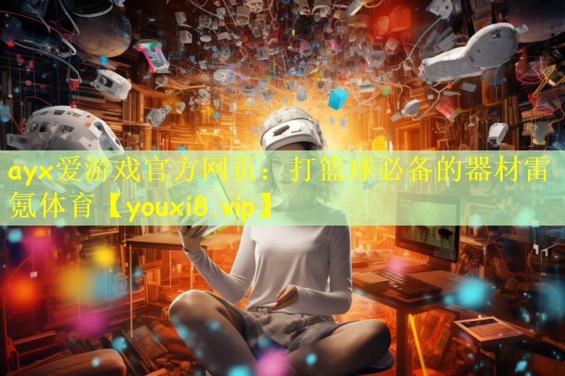 ayx爱游戏官方网页:打篮球必备的器材雷氪体育