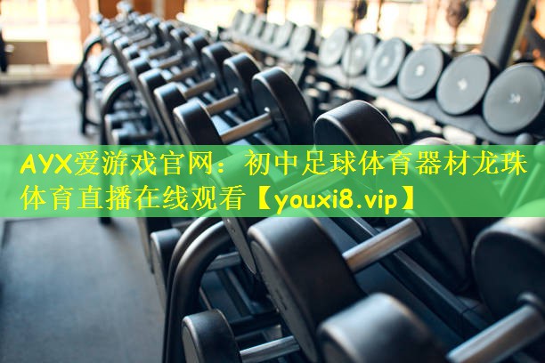 AYX爱游戏官网:初中足球体育器材龙珠体育直播在线观看