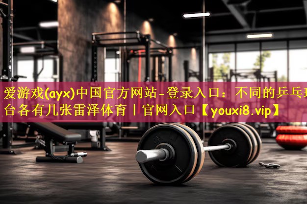 爱游戏(ayx)中国官方网站-登录入口:不同的乒乓球台各有几张雷泽体育|官网入口