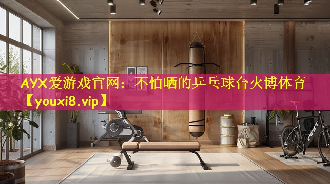 AYX爱游戏官网:不怕晒的乒乓球台火博体育