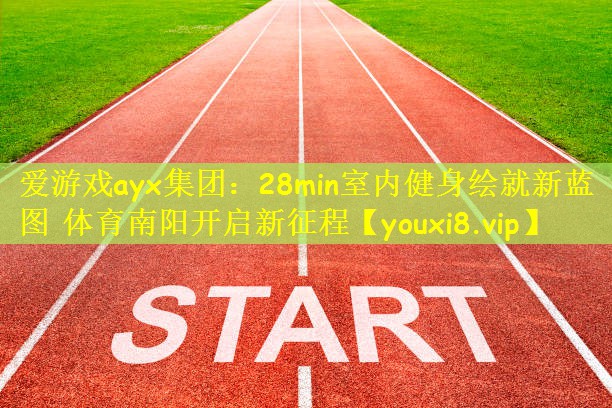 爱游戏ayx集团:28min室内健身绘就新蓝图 体育南阳开启新征程