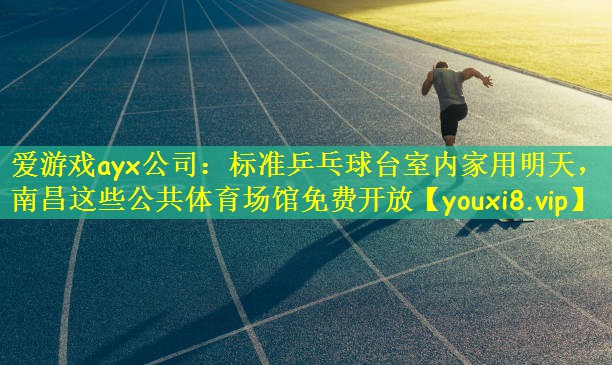 爱游戏ayx公司：标准乒乓球台室内家用明天，南昌这些公共体育场馆免费开放