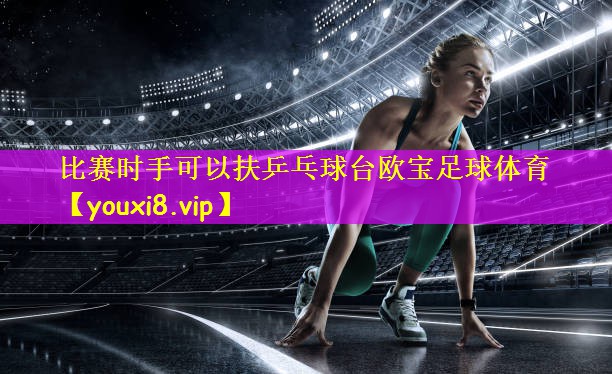 比赛时手可以扶乒乓球台欧宝足球体育