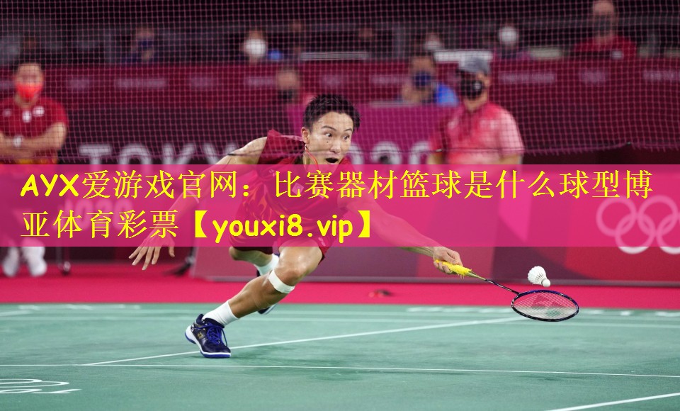 AYX爱游戏官网：比赛器材篮球是什么球型博亚体育彩票