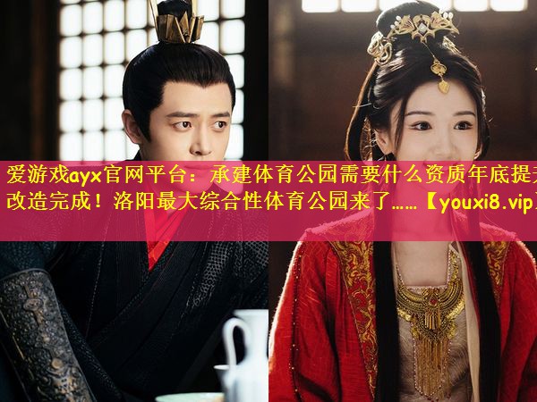 爱游戏ayx官网平台：承建体育公园需要什么资质年底提升改造完成！洛阳最大综合性体育公园来了……