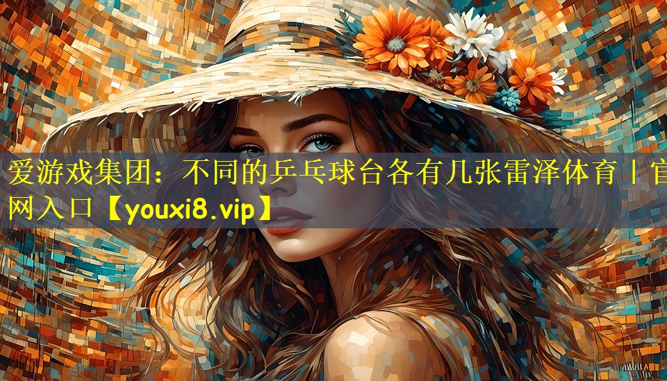 爱游戏集团：不同的乒乓球台各有几张雷泽体育｜官网入口