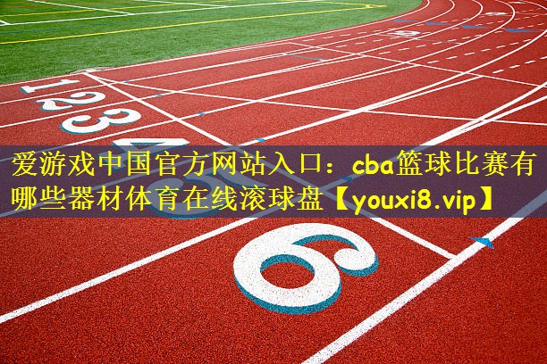 爱游戏中国官方网站入口:cba篮球比赛有哪些器材体育在线滚球盘
