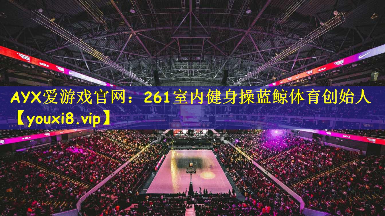 AYX爱游戏官网:261室内健身操蓝鲸体育创始人