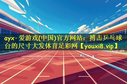 ayx·爱游戏(中国)官方网站:搏击乒乓球台的尺寸大发体育足彩网