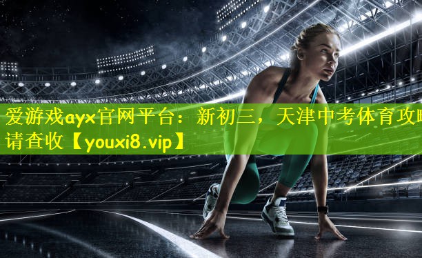 爱游戏ayx官网平台:新初三,天津中考体育攻略请查收