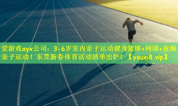 爱游戏ayx公司:3-6岁室内亲子运动健身篮球+网球+夜跑+亲子运动!东莞新春体育活动清单出炉!