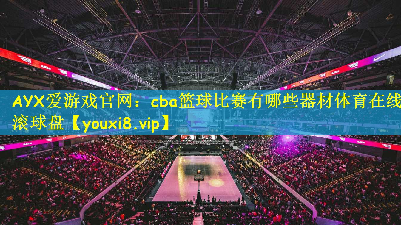AYX爱游戏官网:cba篮球比赛有哪些器材体育在线滚球盘