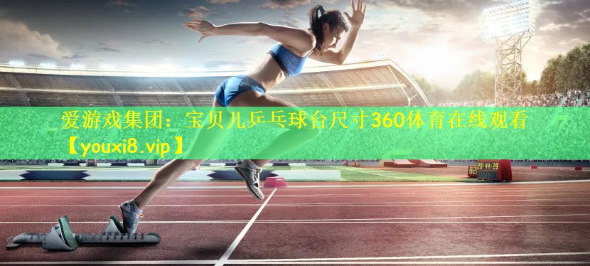 爱游戏集团:宝贝儿乒乓球台尺寸360体育在线观看