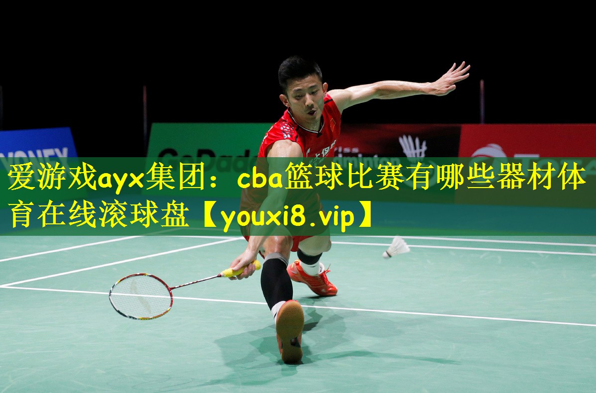 爱游戏ayx集团:cba篮球比赛有哪些器材体育在线滚球盘