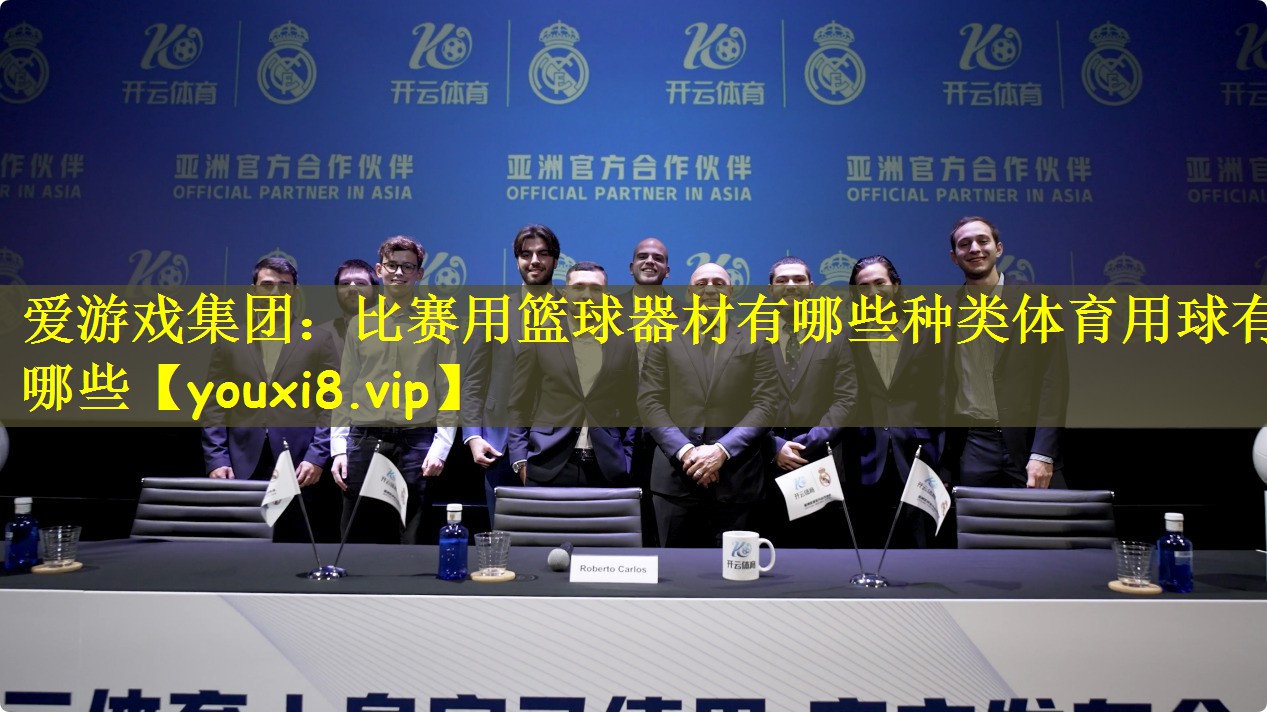 爱游戏集团:比赛用篮球器材有哪些种类体育用球有哪些