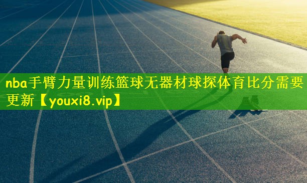nba手臂力量训练篮球无器材球探体育比分需要更新