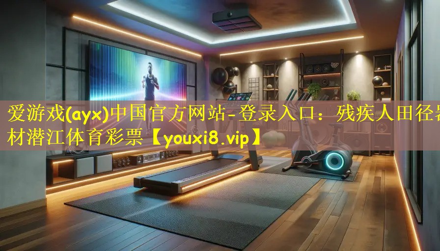 爱游戏(ayx)中国官方网站-登录入口:残疾人田径器材潜江体育彩票