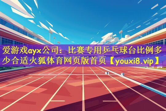 爱游戏ayx公司:比赛专用乒乓球台比例多少合适火狐体育网页版首页