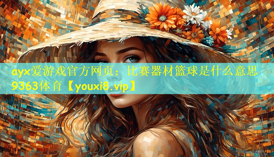 ayx爱游戏官方网页:比赛器材篮球是什么意思9363体育