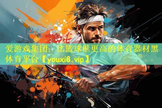 爱游戏集团：比篮球框更高的体育器材黑体育平台