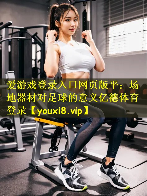爱游戏登录入口网页版平:场地器材对足球的意义亿德体育登录