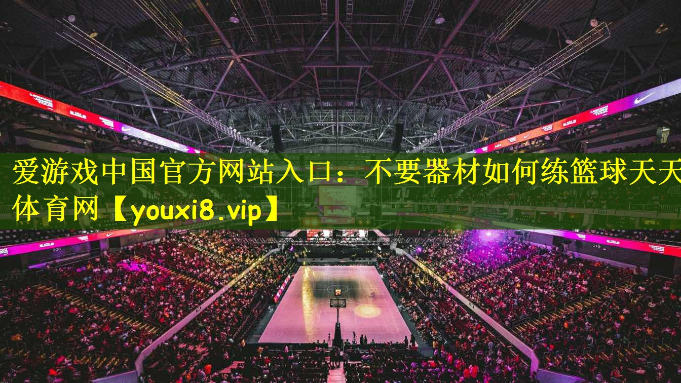 爱游戏中国官方网站入口:不要器材如何练篮球天天体育网