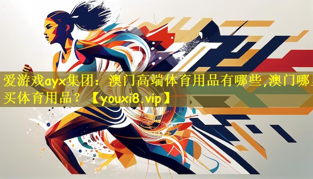 爱游戏ayx集团:澳门高端体育用品有哪些,澳门哪里买体育用品?