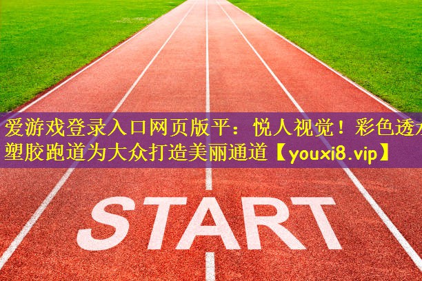 爱游戏登录入口网页版平：悦人视觉！彩色透水塑胶跑道为大众打造美丽通道