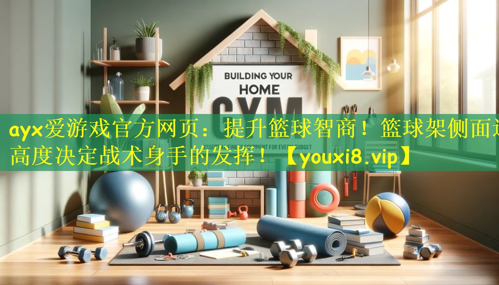 ayx爱游戏官方网页：提升篮球智商！篮球架侧面边高度决定战术身手的发挥！
