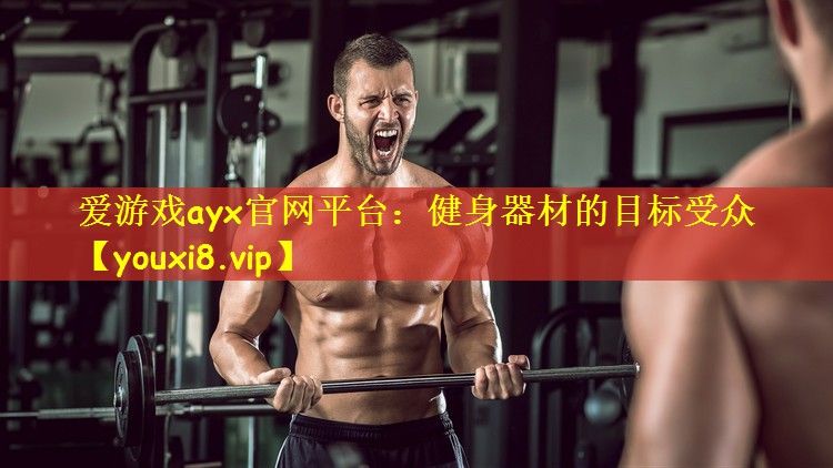 爱游戏ayx官网平台:健身器材的目标受众