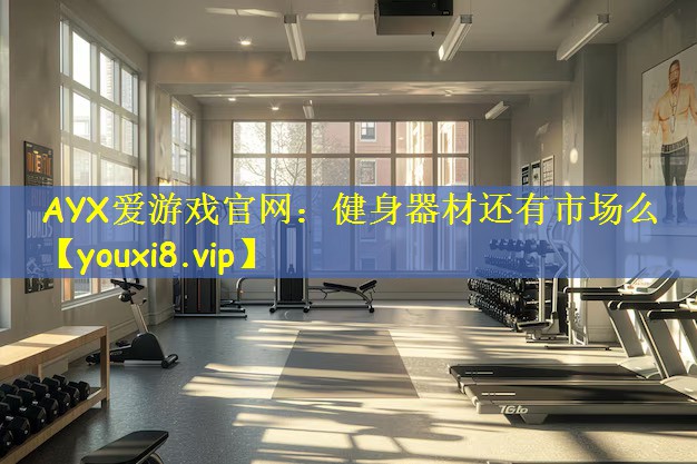 AYX爱游戏官网:健身器材还有市场么