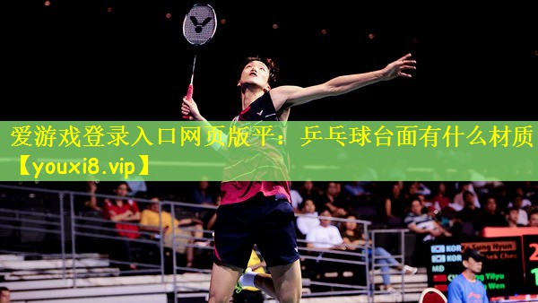 爱游戏登录入口网页版平:乒乓球台面有什么材质