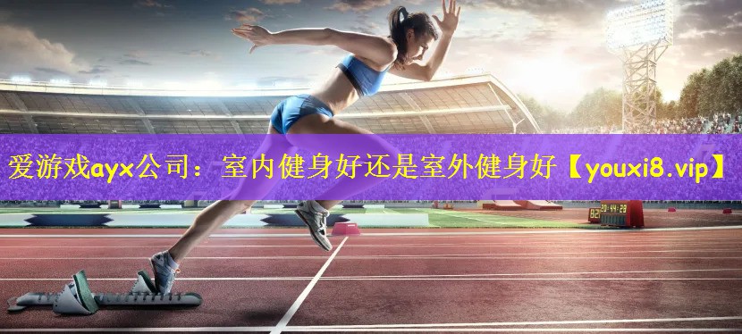 爱游戏ayx公司:室内健身好还是室外健身好