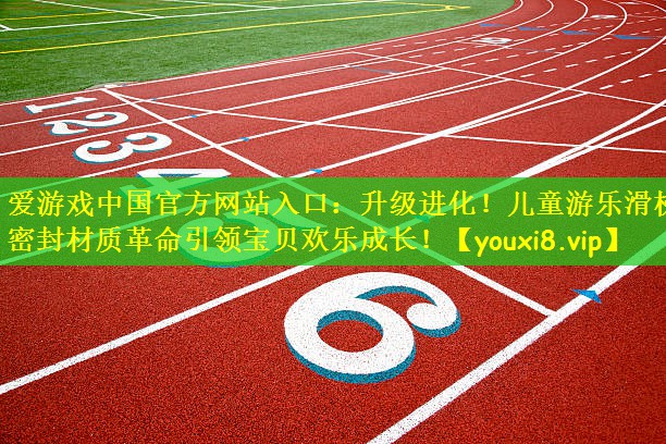 爱游戏中国官方网站入口:升级进化!儿童游乐滑梯密封材质革命引领宝贝欢乐成长!