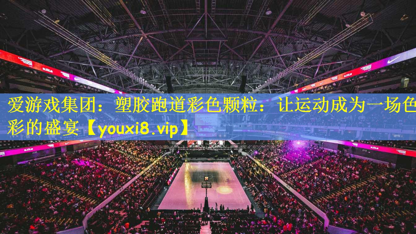 爱游戏集团:塑胶跑道彩色颗粒:让运动成为一场色彩的盛宴